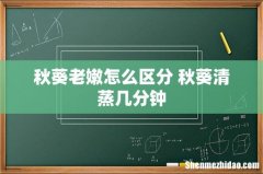 秋葵老嫩怎么区分 秋葵清蒸几分钟