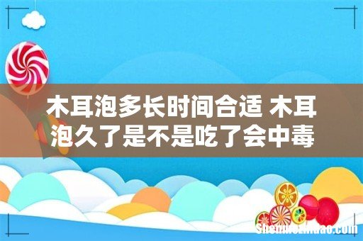 木耳泡多长时间合适 木耳泡久了是不是吃了会中毒