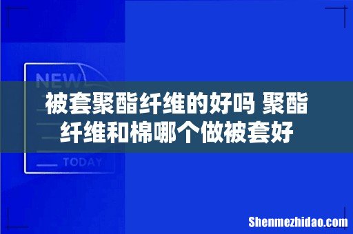 被套聚酯纤维的好吗 聚酯纤维和棉哪个做被套好