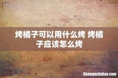 烤橘子可以用什么烤 烤橘子应该怎么烤
