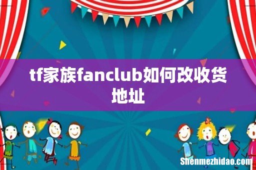 tf家族fanclub如何改收货地址