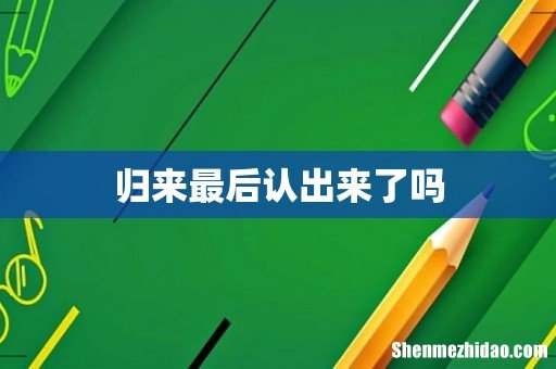 归来最后认出来了吗
