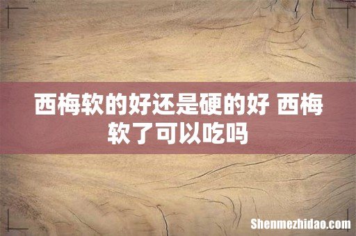 西梅软的好还是硬的好 西梅软了可以吃吗