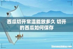 西瓜切开常温能放多久 切开的西瓜如何保存