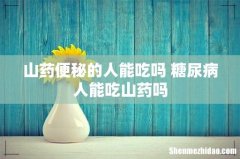 山药便秘的人能吃吗 糖尿病人能吃山药吗