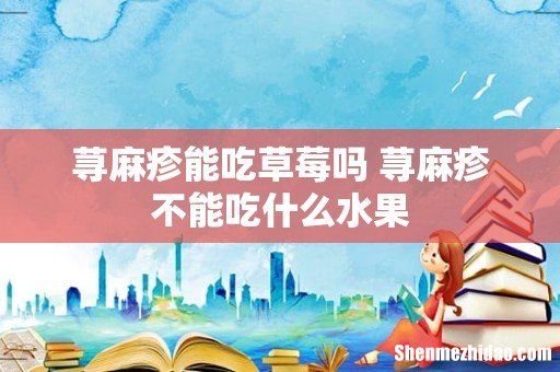 荨麻疹能吃草莓吗 荨麻疹不能吃什么水果