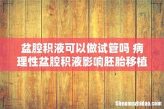 盆腔积液可以做试管吗 病理性盆腔积液影响胚胎移植！