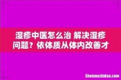湿疹中医怎么治 解决湿疹问题？依体质从体内改善才是根本
