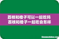 荔枝和橙子可以一起吃吗 荔枝和橙子一起吃会怎样