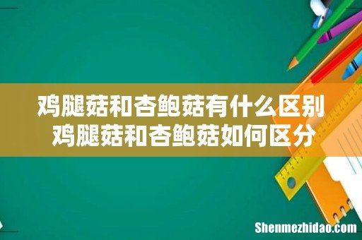 鸡腿菇和杏鲍菇有什么区别 鸡腿菇和杏鲍菇如何区分