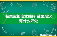 芒果皮能泡水喝吗 芒果泡水有什么好处