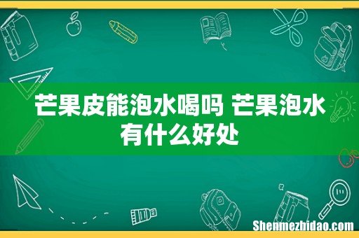 芒果皮能泡水喝吗 芒果泡水有什么好处