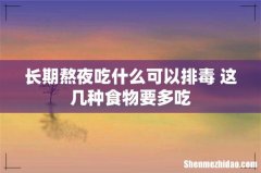 长期熬夜吃什么可以排毒 这几种食物要多吃