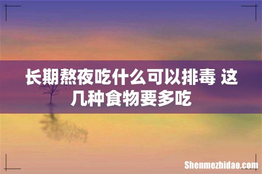 长期熬夜吃什么可以排毒 这几种食物要多吃