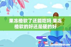 果冻橙软了还能吃吗 果冻橙软的好还是硬的好