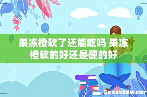 果冻橙软了还能吃吗 果冻橙软的好还是硬的好