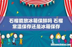 石榴能放冰箱保鲜吗 石榴常温保存还是冰箱保存
