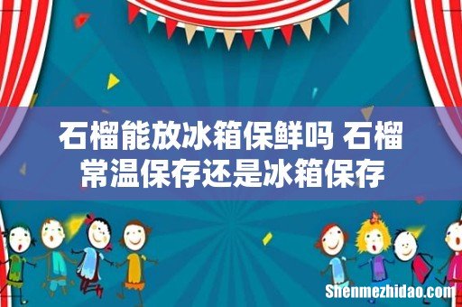 石榴能放冰箱保鲜吗 石榴常温保存还是冰箱保存