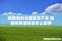 猕猴桃的含糖量高不高 猕猴桃有酒味是怎么回事