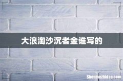 大浪淘沙沉者金谁写的