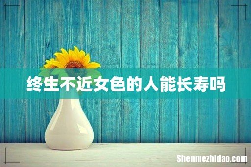 终生不近女色的人能长寿吗
