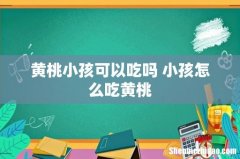 黄桃小孩可以吃吗 小孩怎么吃黄桃
