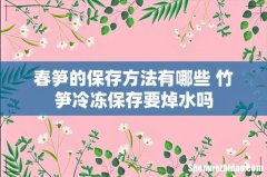 春笋的保存方法有哪些 竹笋冷冻保存要焯水吗