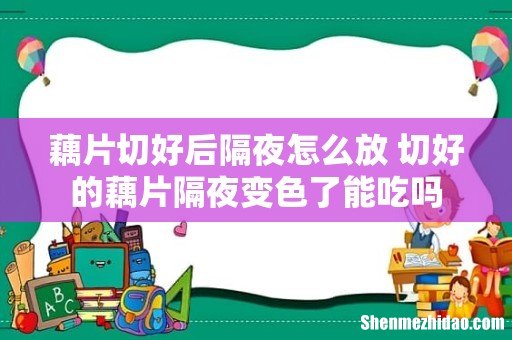 藕片切好后隔夜怎么放 切好的藕片隔夜变色了能吃吗