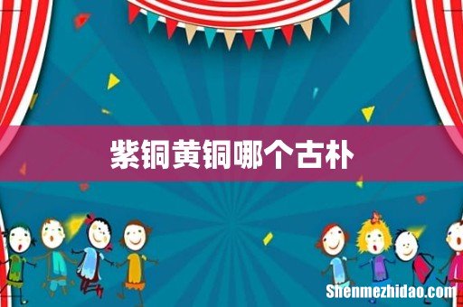 紫铜黄铜哪个古朴