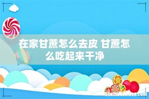 在家甘蔗怎么去皮 甘蔗怎么吃起来干净