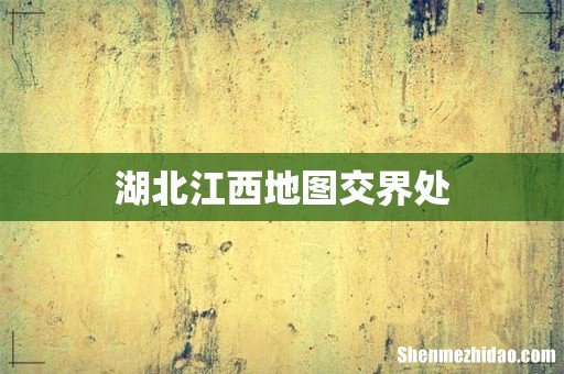 湖北江西地图交界处