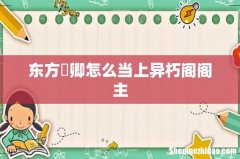 东方彧卿怎么当上异朽阁阁主