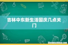 吉林中东新生活国庆几点关门