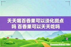 天天喝百香果可以淡化斑点吗 百香果可以天天吃吗