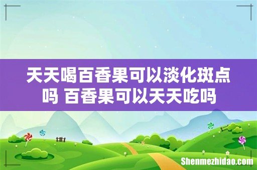 天天喝百香果可以淡化斑点吗 百香果可以天天吃吗