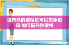没有熟的猕猴桃可以放冰箱吗 如何催熟猕猴桃