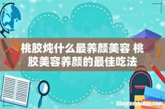桃胶炖什么最养颜美容 桃胶美容养颜的最佳吃法