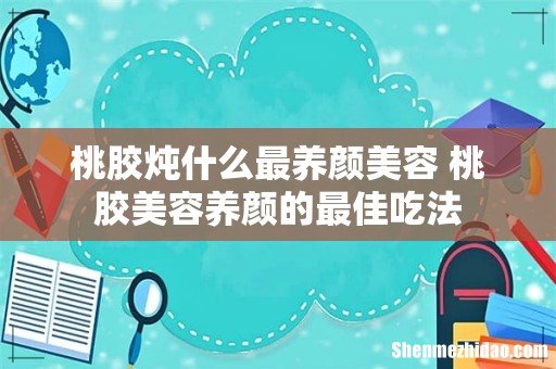 桃胶炖什么最养颜美容 桃胶美容养颜的最佳吃法