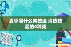 夏季喝什么粥祛湿 清热祛湿的4种粥