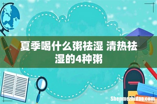 夏季喝什么粥祛湿 清热祛湿的4种粥