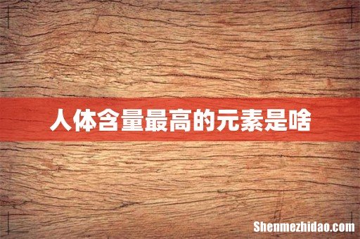 人体含量最高的元素是啥