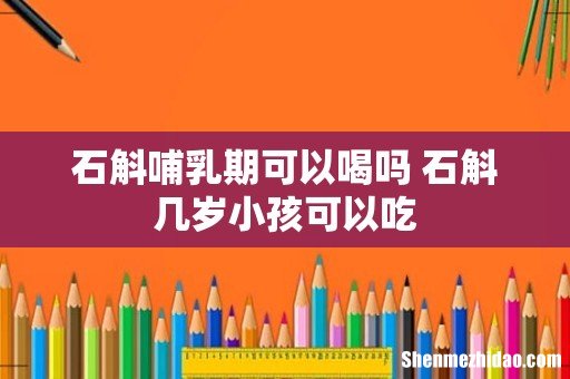 石斛哺乳期可以喝吗 石斛几岁小孩可以吃