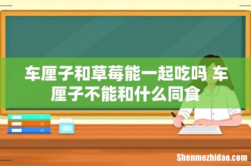 车厘子和草莓能一起吃吗 车厘子不能和什么同食