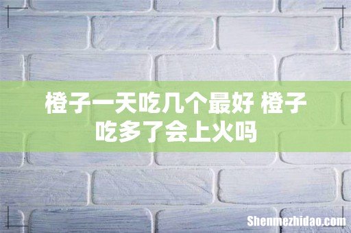 橙子一天吃几个最好 橙子吃多了会上火吗