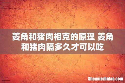 菱角和猪肉相克的原理 菱角和猪肉隔多久才可以吃