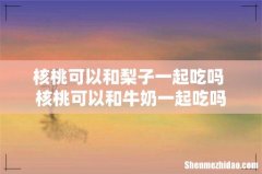 核桃可以和梨子一起吃吗 核桃可以和牛奶一起吃吗