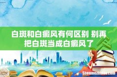 白斑和白癜风有何区别 别再把白斑当成白癜风了