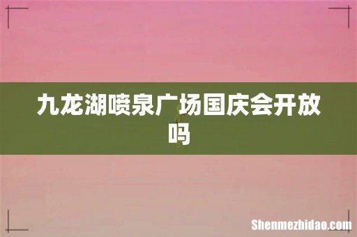九龙湖喷泉广场国庆会开放吗