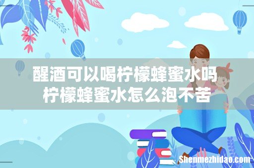 醒酒可以喝柠檬蜂蜜水吗 柠檬蜂蜜水怎么泡不苦
