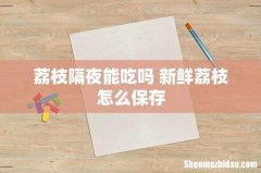 荔枝隔夜能吃吗 新鲜荔枝怎么保存